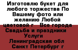 Изготовлю букет для любого торжества.По Вашему фото или желанию.Любой цветовой г - Все города Свадьба и праздники » Услуги   . Ленинградская обл.,Санкт-Петербург г.